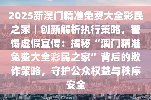2025新澳门精准免费大全;警惕虚假宣传-精选解析解释落实